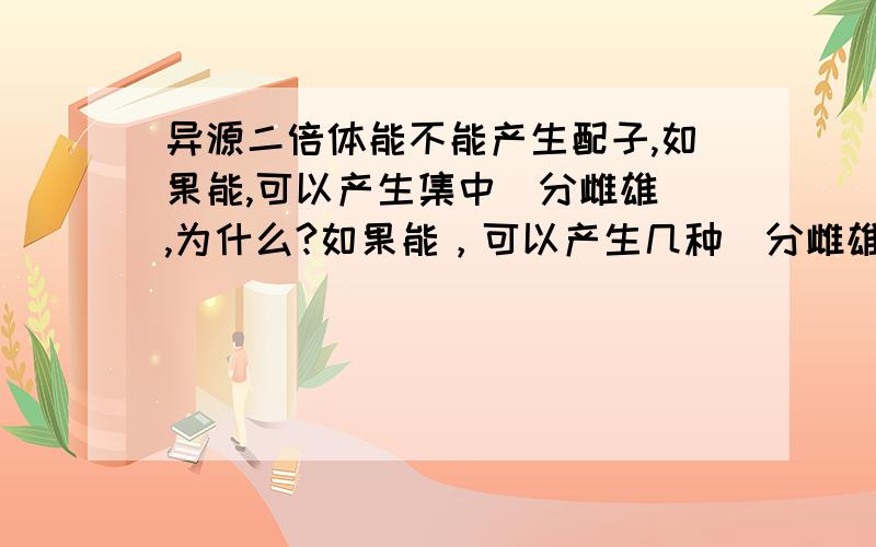 异源二倍体能不能产生配子,如果能,可以产生集中（分雌雄）,为什么?如果能，可以产生几种（分雌雄），为什么 上面那个打错了