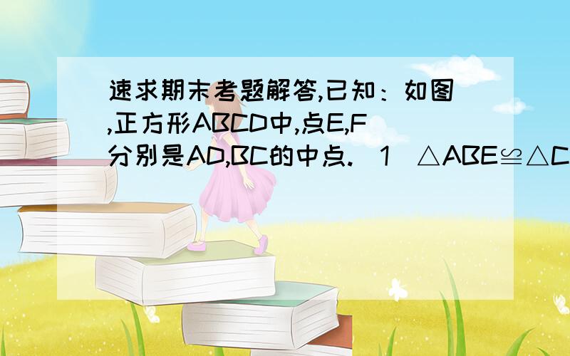 速求期末考题解答,已知：如图,正方形ABCD中,点E,F分别是AD,BC的中点.（1）△ABE≌△CDF吗?（2）四边形BFDE是平行四边形吗?