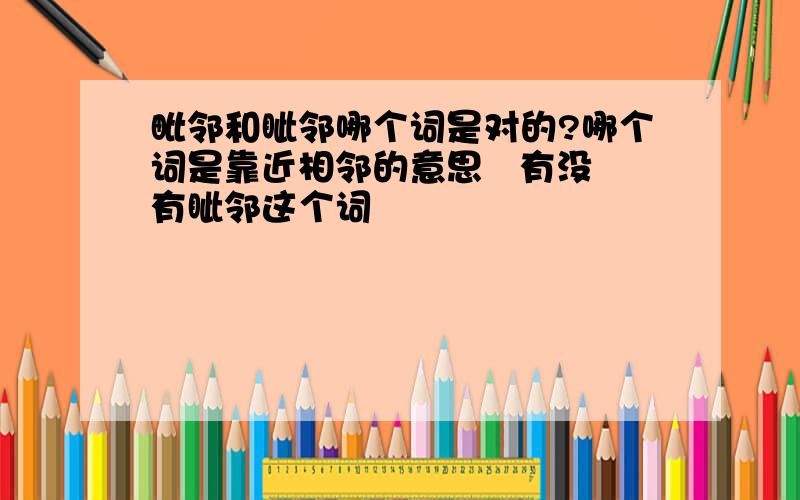 毗邻和眦邻哪个词是对的?哪个词是靠近相邻的意思   有没有眦邻这个词