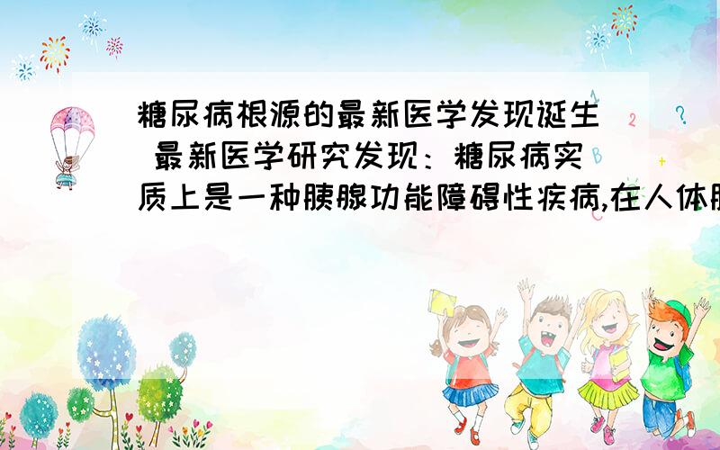 糖尿病根源的最新医学发现诞生 最新医学研究发现：糖尿病实质上是一种胰腺功能障碍性疾病,在人体胰腺细胞