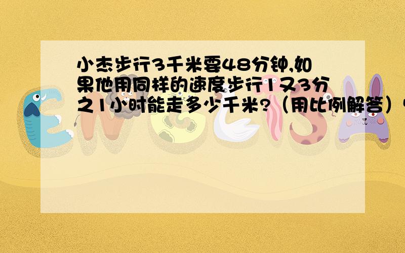 小杰步行3千米要48分钟,如果他用同样的速度步行1又3分之1小时能走多少千米?（用比例解答）快