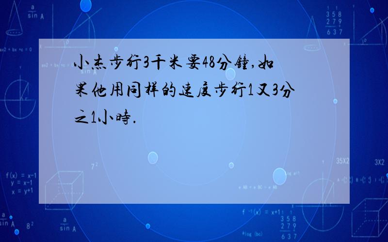 小杰步行3千米要48分钟,如果他用同样的速度步行1又3分之1小时.