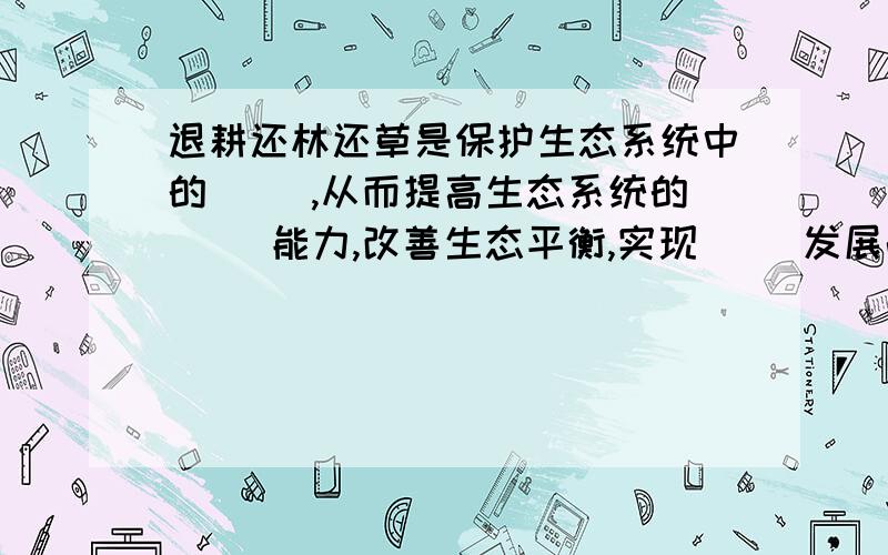 退耕还林还草是保护生态系统中的（ ）,从而提高生态系统的（ ）能力,改善生态平衡,实现（ ）发展战略.