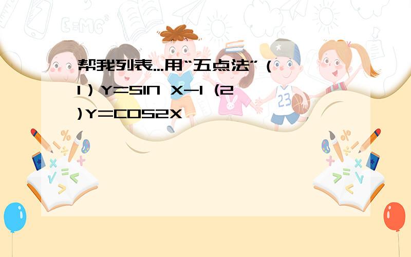 帮我列表...用“五点法”（1）Y=SIN X-1 (2)Y=COS2X