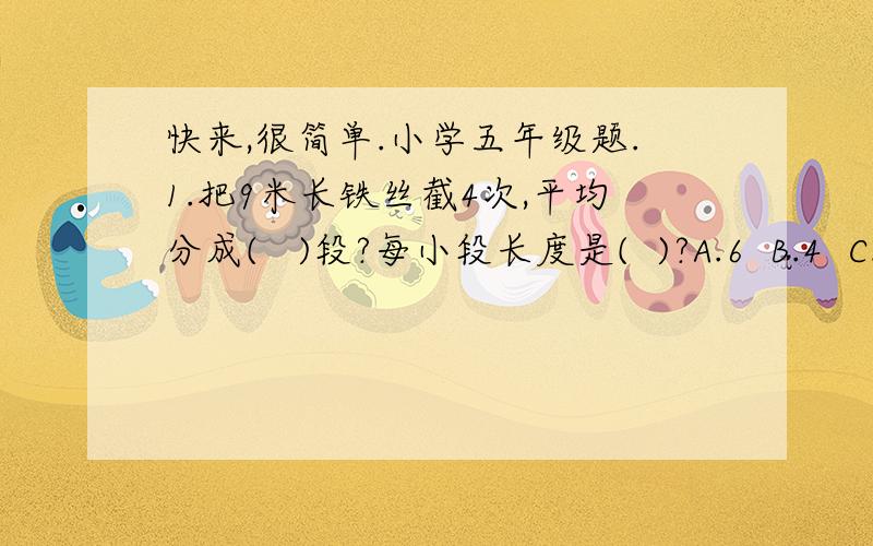 快来,很简单.小学五年级题.1.把9米长铁丝截4次,平均分成(   )段?每小段长度是(  )?A.6  B.4  C.1/9米  D.9/5米  E.5/9米2.今年比去年增产7/10,这里把(   )看成单位