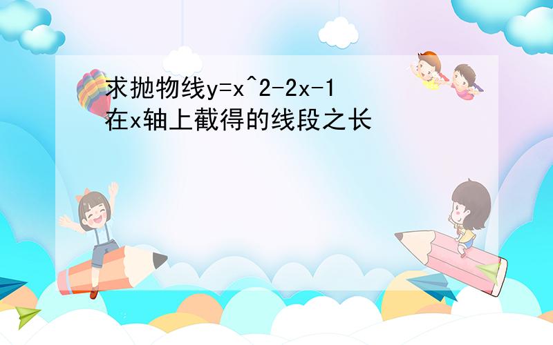 求抛物线y=x^2-2x-1在x轴上截得的线段之长