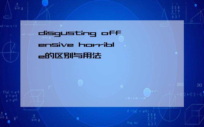 disgusting offensive horrible的区别与用法