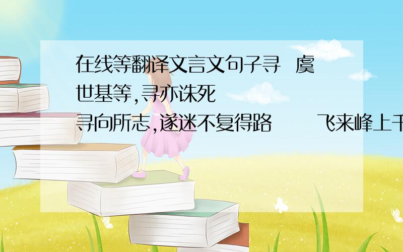 在线等翻译文言文句子寻  虞世基等,寻亦诛死      寻向所志,遂迷不复得路      飞来峰上千寻塔  理  正主任邪臣,不能致理      当窗理云鬓      文理有疏密      胜负之数,存亡之理  信  自知者