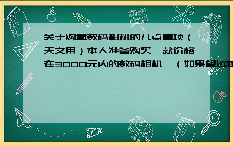 关于购置数码相机的几点事项（天文用）本人准备购买一款价格在3000元内的数码相机,（如果望远镜升级或更换后考虑在购买价格在5000以上的相机,现在先买一个普通的练习练习）麻烦高手们