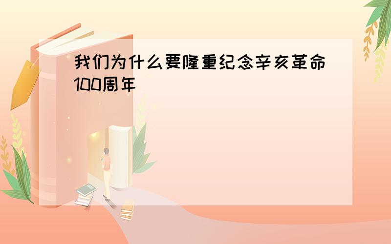 我们为什么要隆重纪念辛亥革命100周年