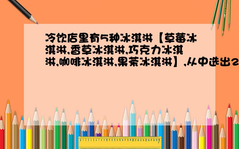 冷饮店里有5种冰淇淋【草莓冰淇淋,香草冰淇淋,巧克力冰淇淋,咖啡冰淇淋,果茶冰淇淋】,从中选出2种,一种给小胖,另一种给小巧,问共有多少种不同的选法?