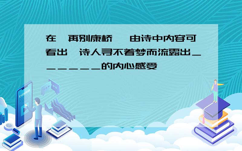 在《再别康桥》 由诗中内容可看出,诗人寻不着梦而流露出＿＿＿＿＿＿的内心感受