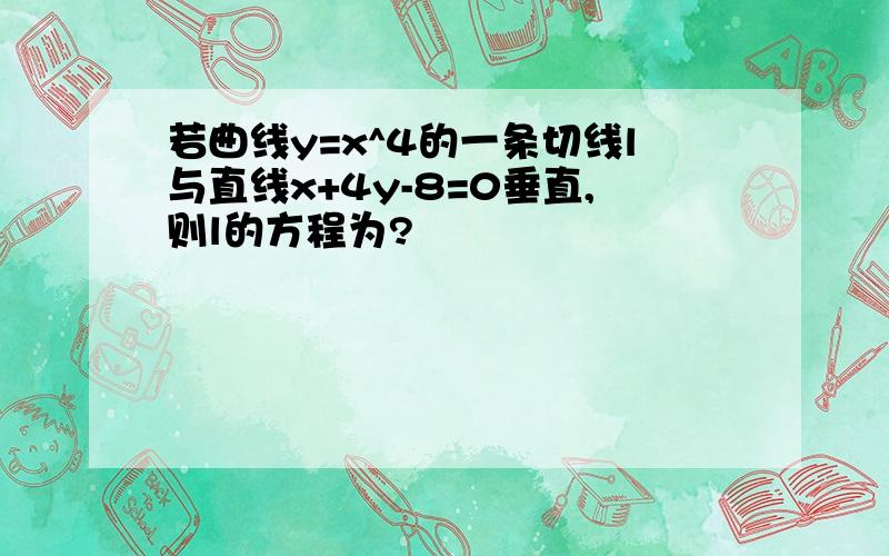 若曲线y=x^4的一条切线l与直线x+4y-8=0垂直,则l的方程为?