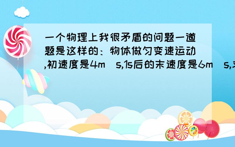 一个物理上我很矛盾的问题一道题是这样的：物体做匀变速运动,初速度是4m\s,1s后的末速度是6m\s,求其在1s内平均速度.1,这显而易见的是5m\s2,如果套入公式v=s\t=6m\1s=6m\s3,如果套入公式v=(v0+v1)\t=(