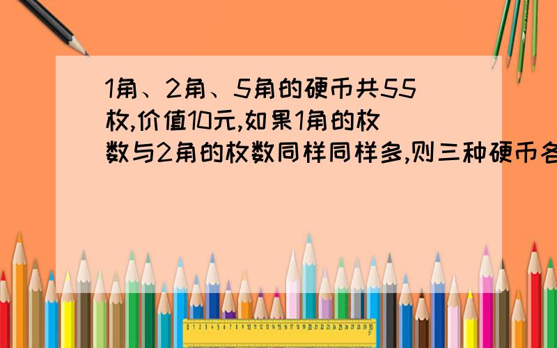 1角、2角、5角的硬币共55枚,价值10元,如果1角的枚数与2角的枚数同样同样多,则三种硬币各有多少枚?（用方程解,注意写“解：设……”,不写等量关系）注意，我们没学过设多个未知数，只能