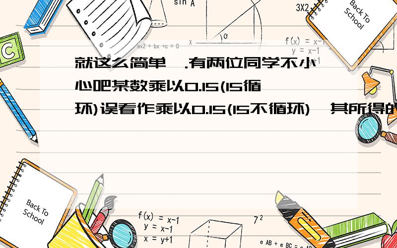 就这么简单,.有两位同学不小心吧某数乘以0.15(15循环)误看作乘以0.15(15不循环),其所得的结果比应得的正确结果少2,求该数与应得的正确答案.