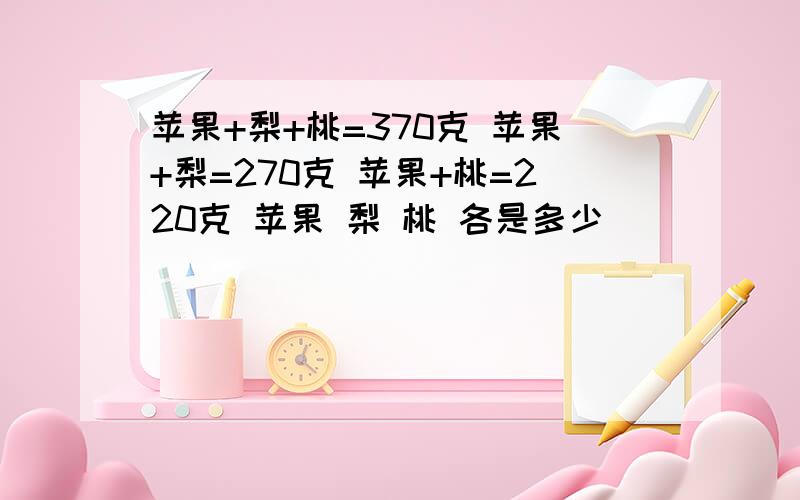 苹果+梨+桃=370克 苹果+梨=270克 苹果+桃=220克 苹果 梨 桃 各是多少