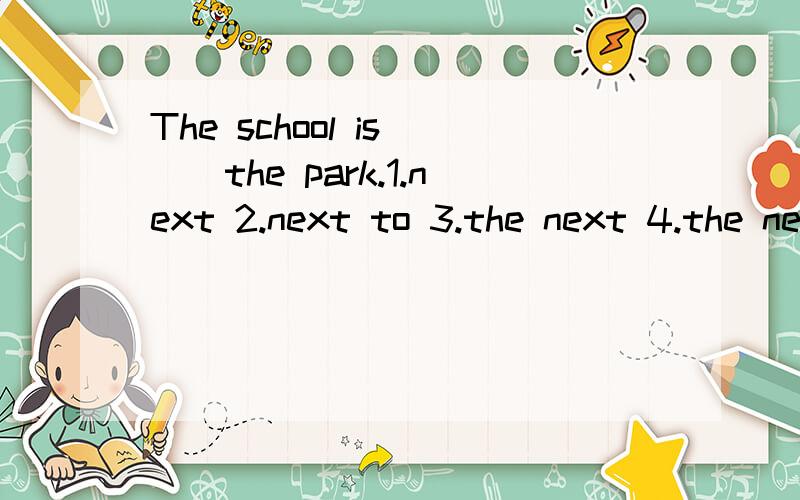 The school is ()the park.1.next 2.next to 3.the next 4.the next to如题 选择填空,括号内填下面四项中的哪项