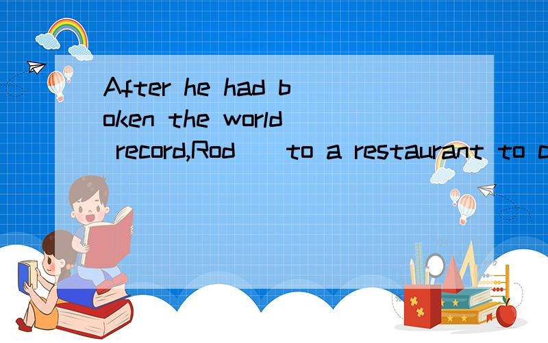 After he had boken the world record,Rod__to a restaurant to celebrate with his frients.A:went      B :have  gone      C:would   go       D:had  gone