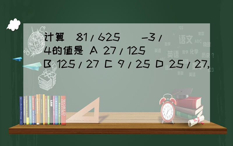 计算（81/625)^-3/4的值是 A 27/125 B 125/27 C 9/25 D 25/27,