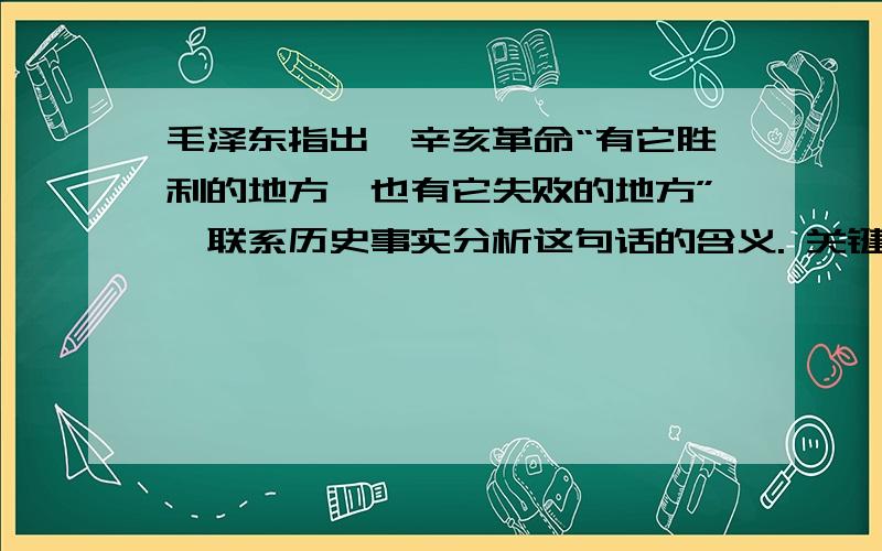 毛泽东指出,辛亥革命“有它胜利的地方,也有它失败的地方”,联系历史事实分析这句话的含义. 关键点：记得要联系历史事实,还要根据课本的内容回答.要求300字以内.你们可以结合史实再回