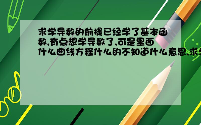 求学导数的前提已经学了基本函数,有点想学导数了,可是里面什么曲线方程什么的不知道什么意思,求学导数之前应该了解什么.