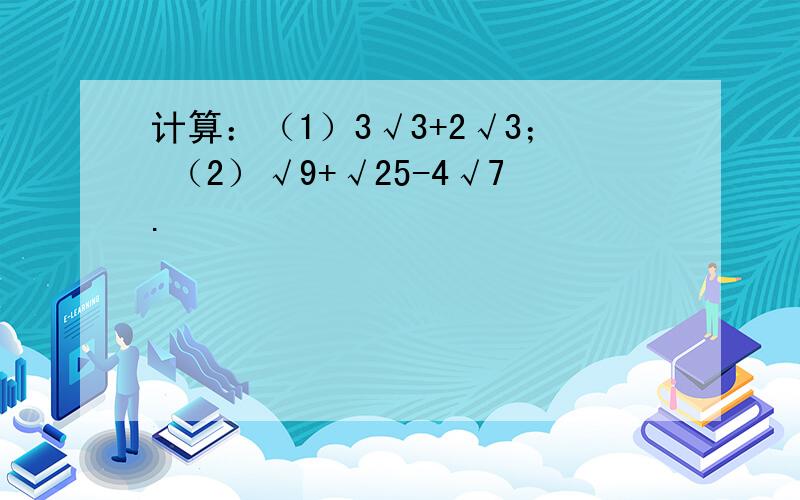 计算：（1）3√3+2√3； （2）√9+√25-4√7.