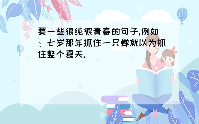 要一些很纯很青春的句子,例如：七岁那年抓住一只蝉就以为抓住整个夏天.