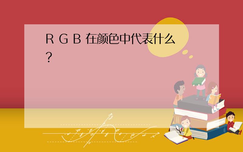 R G B 在颜色中代表什么?