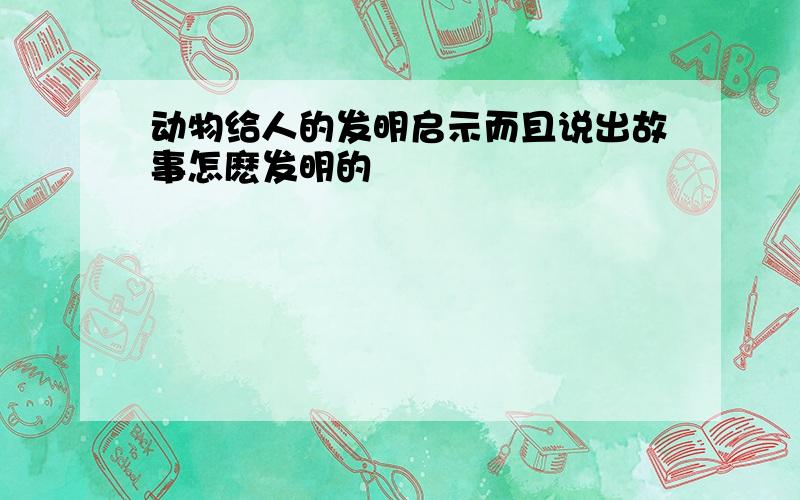 动物给人的发明启示而且说出故事怎麽发明的