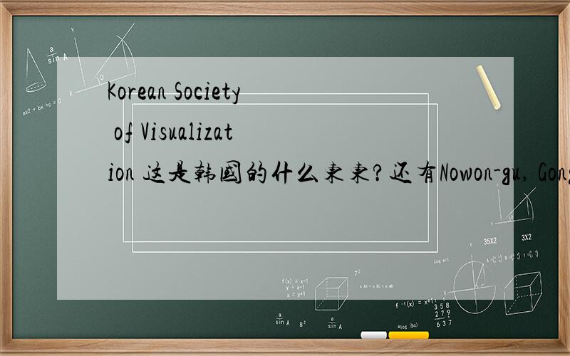 Korean Society of Visualization 这是韩国的什么东东?还有Nowon-gu, Gongneung2-dong,Frontier BDG这些韩国地名又该怎么翻译?在线等,江湖救急,拜谢了