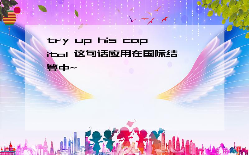 try up his capital 这句话应用在国际结算中~