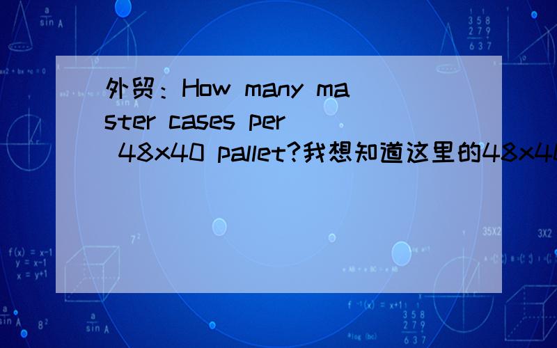 外贸：How many master cases per 48x40 pallet?我想知道这里的48x40 pallet,这个托盘的规格是多少?一并回答下面三个问题How many master cases per 48x40 pallet?How many pallets can fit in a 20 ft container?How many pallets can f