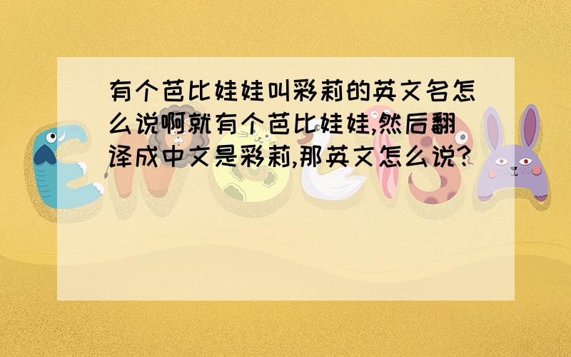 有个芭比娃娃叫彩莉的英文名怎么说啊就有个芭比娃娃,然后翻译成中文是彩莉,那英文怎么说?