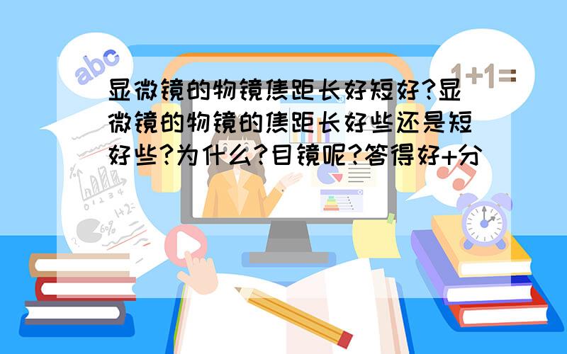 显微镜的物镜焦距长好短好?显微镜的物镜的焦距长好些还是短好些?为什么?目镜呢?答得好+分