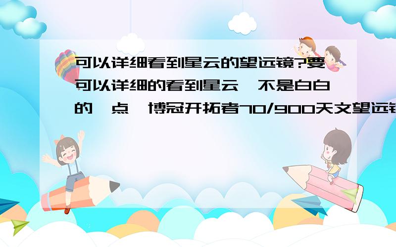 可以详细看到星云的望远镜?要可以详细的看到星云,不是白白的一点,博冠开拓者70/900天文望远镜行吗?如果不能,再推荐一个