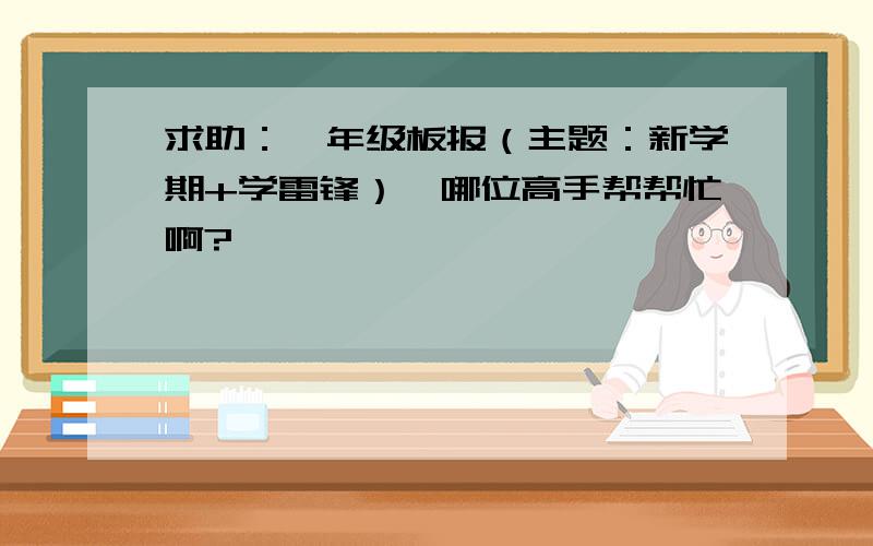 求助：一年级板报（主题：新学期+学雷锋）,哪位高手帮帮忙啊?