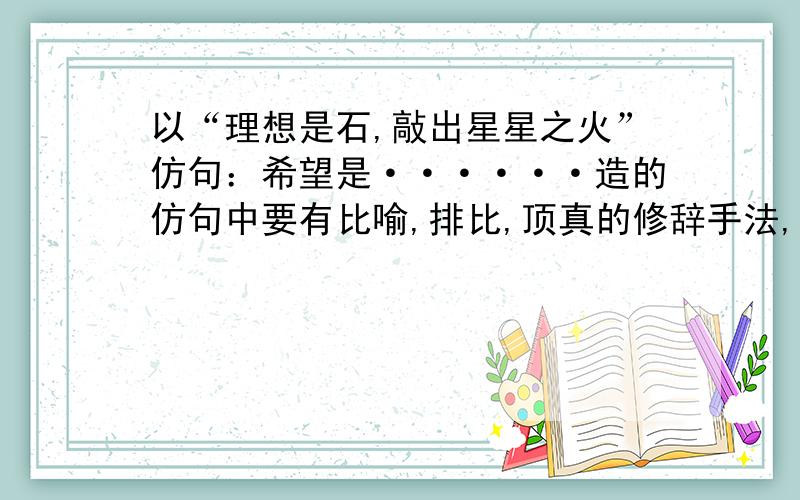 以“理想是石,敲出星星之火”仿句：希望是······造的仿句中要有比喻,排比,顶真的修辞手法,