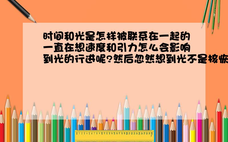 时间和光是怎样被联系在一起的一直在想速度和引力怎么会影响到光的行进呢?然后忽然想到光不是核恢复稳态时用以放出能量的一种方式吗?怎么会和时间联系到一起?