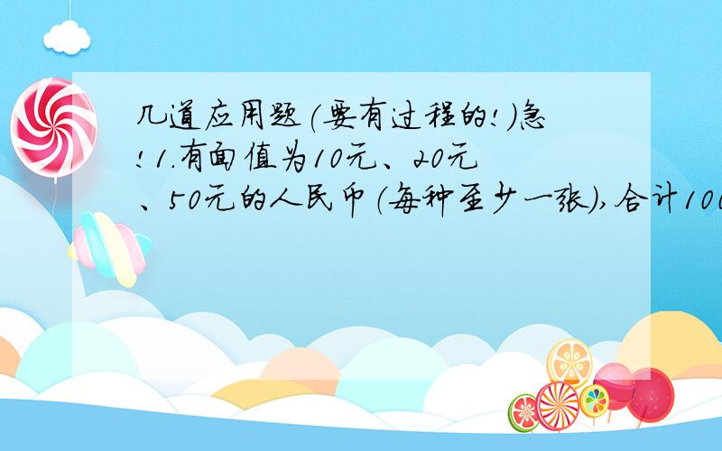 几道应用题(要有过程的!)急!1.有面值为10元、20元、50元的人民币（每种至少一张）,合计1000元,那么面值为20元的人民币有多少张?2.将100只乒乓球放在n个盒子中,使得每个盒子中的乒乓球的上数