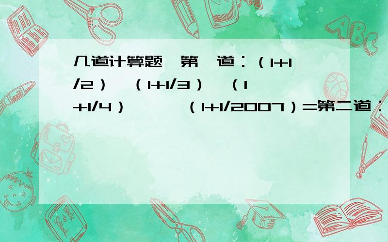 几道计算题,第一道：（1+1/2）*（1+1/3）*（1+1/4）*……（1+1/2007）=第二道：（-1）+（-1）的平方+（-1）的立方+……+（-1）的2008次方=第三道：1/1*2+1/2*3+1/3*4+……+1/2007*2008=