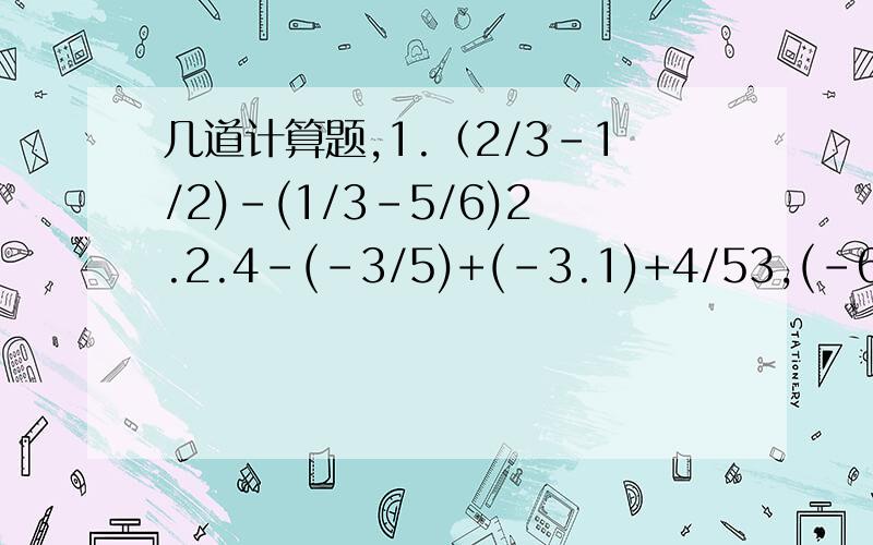 几道计算题,1.（2/3-1/2)-(1/3-5/6)2.2.4-(-3/5)+(-3.1)+4/53,(-6/13)+(-7/13)-(-2)4.3/4-(-11/6)+(-7/3)