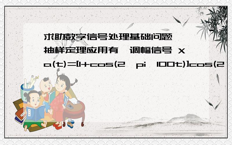 求助数字信号处理基础问题——抽样定理应用有一调幅信号 Xa(t)=[1+cos(2*pi*100t)]cos(2*pi*600)用DFT做频谱分析,要求能分辨Xa(t)的所有频率分量,问(1)抽样频率应为多少赫兹?(2)抽样时间间隔应为多少