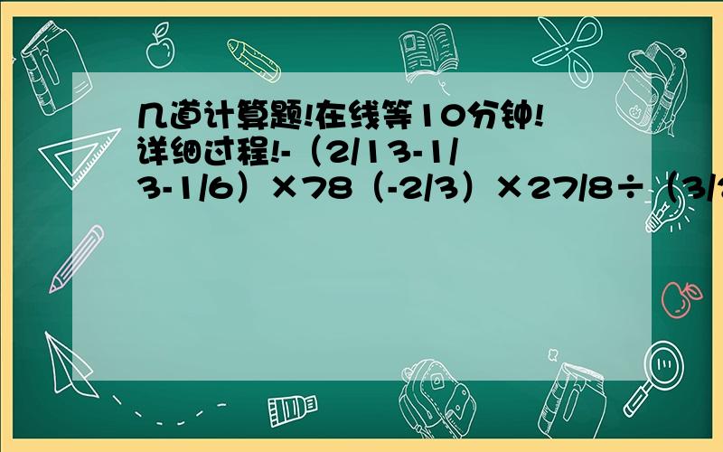 几道计算题!在线等10分钟!详细过程!-（2/13-1/3-1/6）×78（-2/3）×27/8÷（3/2）³1/30-（-2/3+3/5）÷（-2）