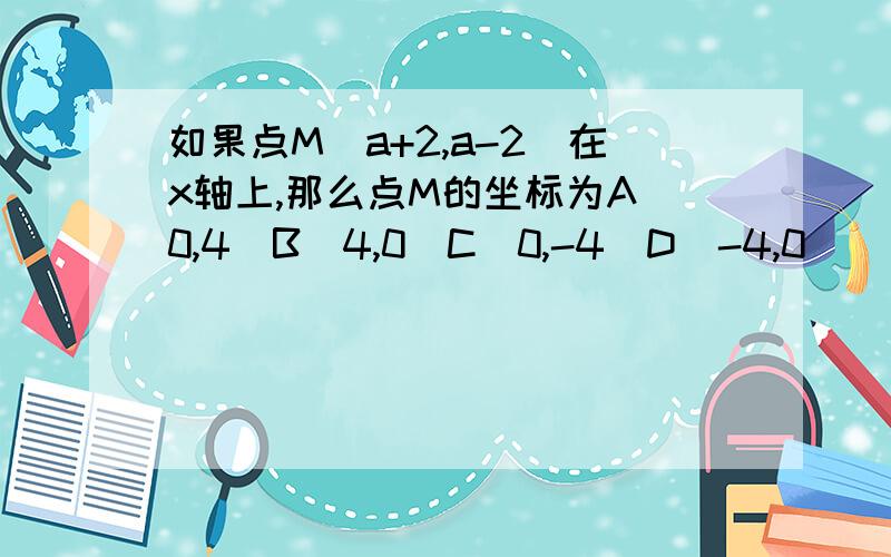 如果点M(a+2,a-2)在x轴上,那么点M的坐标为A（0,4）B(4,0)C(0,-4)D(-4,0)