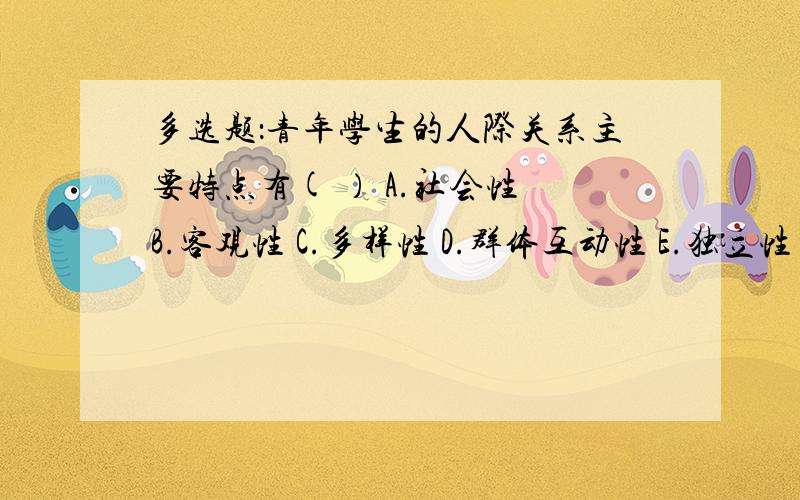 多选题：青年学生的人际关系主要特点有( ） A.社会性 B.客观性 C.多样性 D.群体互动性 E.独立性