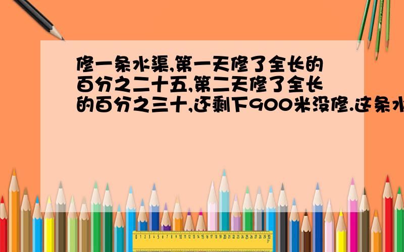 修一条水渠,第一天修了全长的百分之二十五,第二天修了全长的百分之三十,还剩下900米没修.这条水渠全长多少米?有一杯浓度为百分之二十的盐水200克,老师要求改变盐水浓度,使得盐水浓度为