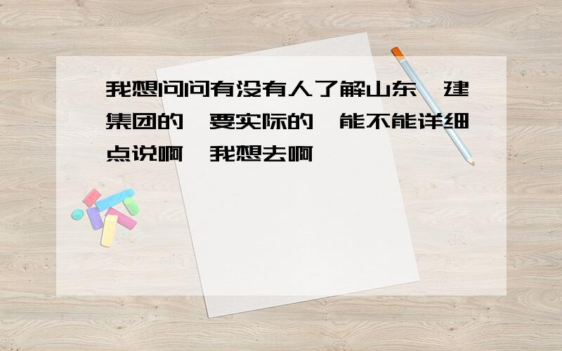 我想问问有没有人了解山东淄建集团的,要实际的,能不能详细点说啊,我想去啊