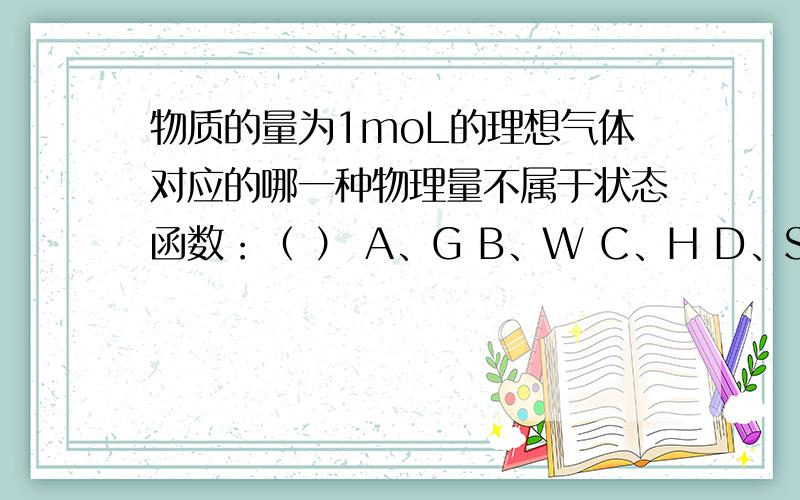 物质的量为1moL的理想气体对应的哪一种物理量不属于状态函数：（ ） A、G B、W C、H D、S