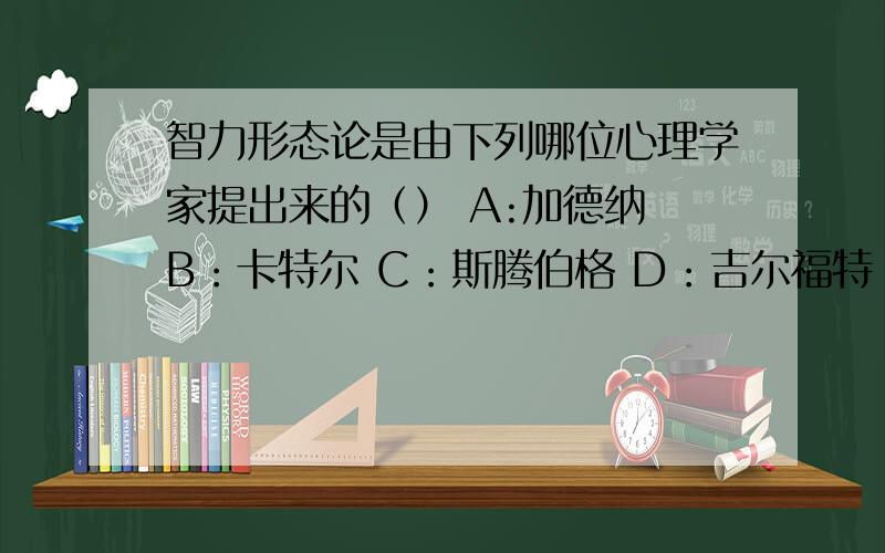 智力形态论是由下列哪位心理学家提出来的（） A:加德纳 B：卡特尔 C：斯腾伯格 D：吉尔福特